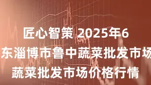 匠心智策 2025年6月18日山东淄博市鲁中蔬菜批发市场价格行情
