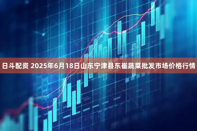 日斗配资 2025年6月18日山东宁津县东崔蔬菜批发市场价格行情