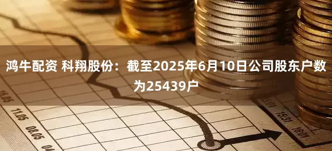 鸿牛配资 科翔股份：截至2025年6月10日公司股东户数为25439户