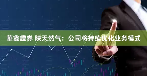 華鑫證券 陕天然气：公司将持续优化业务模式