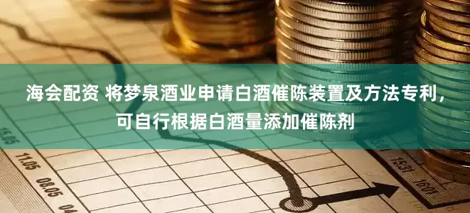海会配资 将梦泉酒业申请白酒催陈装置及方法专利，可自行根据白酒量添加催陈剂