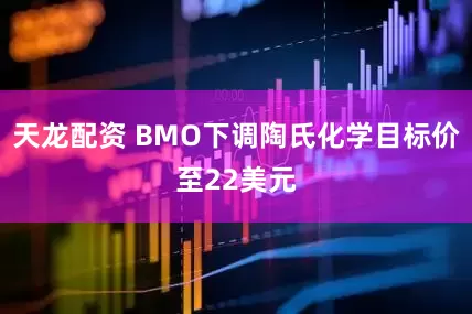 天龙配资 BMO下调陶氏化学目标价至22美元