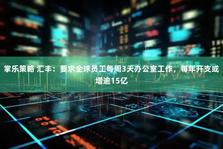 掌乐策略 汇丰：要求全球员工每周3天办公室工作，每年开支或增逾15亿