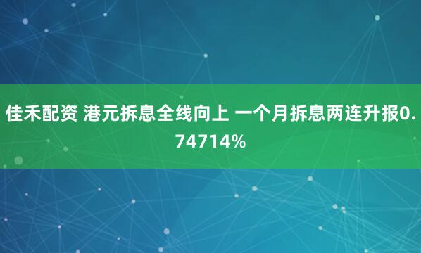 佳禾配资 港元拆息全线向上 一个月拆息两连升报0.74714%