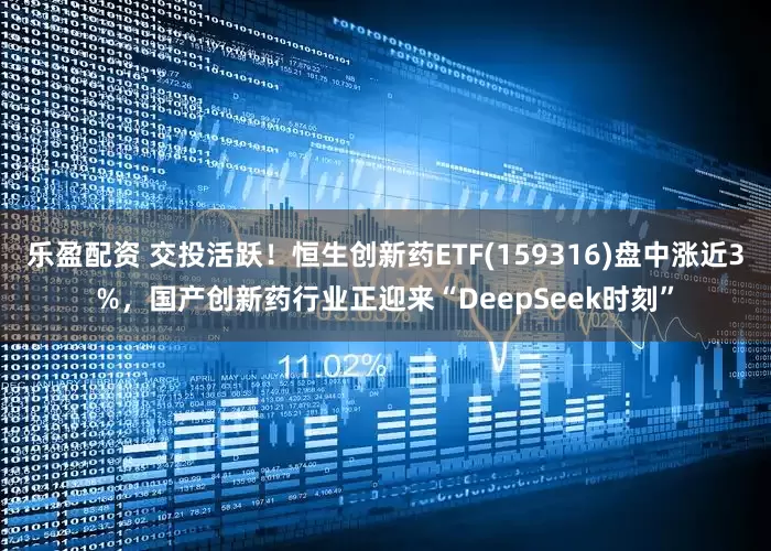 乐盈配资 交投活跃！恒生创新药ETF(159316)盘中涨近3%，国产创新药行业正迎来“DeepSeek时刻”