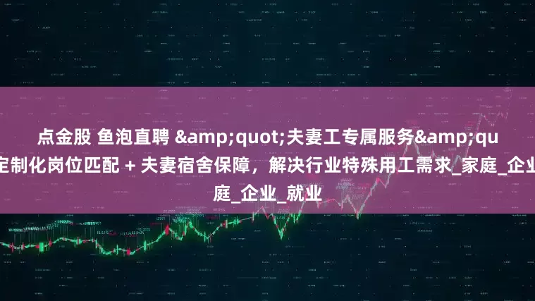 点金股 鱼泡直聘 &quot;夫妻工专属服务&quot;：定制化岗位匹配 + 夫妻宿舍保障，解决行业特殊用工需求_家庭_企业_就业