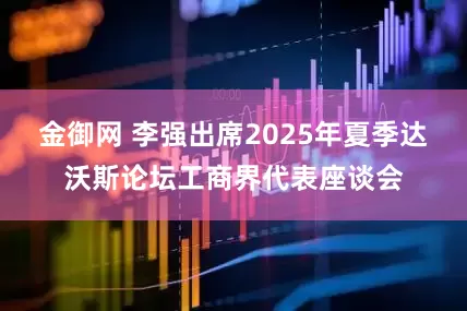 金御网 李强出席2025年夏季达沃斯论坛工商界代表座谈会