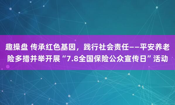 趣操盘 传承红色基因，践行社会责任——平安养老险多措并举开展“7.8全国保险公众宣传日”活动
