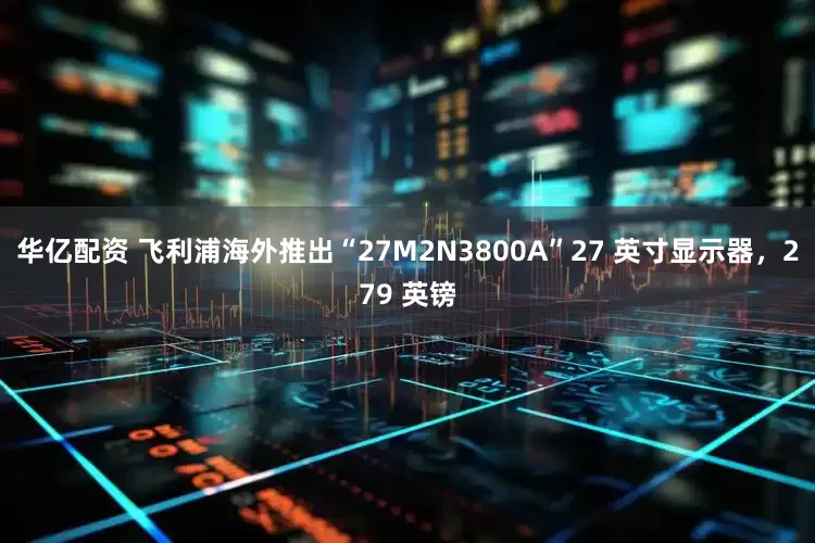 华亿配资 飞利浦海外推出“27M2N3800A”27 英寸显示器，279 英镑
