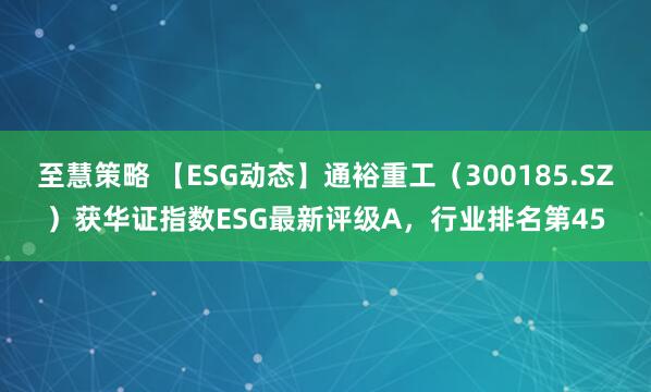 至慧策略 【ESG动态】通裕重工（300185.SZ）获华证指数ESG最新评级A，行业排名第45