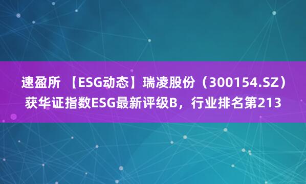 速盈所 【ESG动态】瑞凌股份（300154.SZ）获华证指数ESG最新评级B，行业排名第213