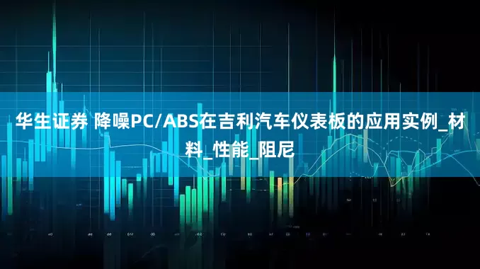 华生证券 降噪PC/ABS在吉利汽车仪表板的应用实例_材料_性能_阻尼