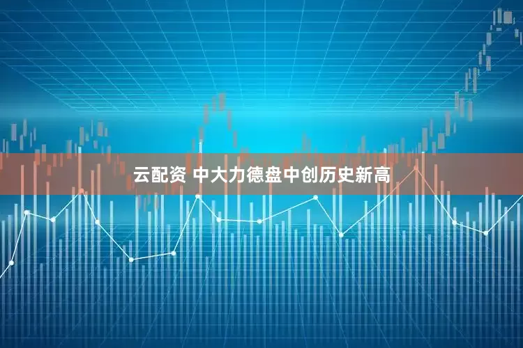 云配资 中大力德盘中创历史新高