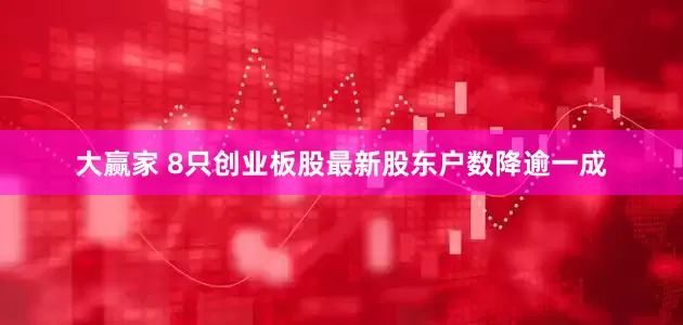 大赢家 8只创业板股最新股东户数降逾一成