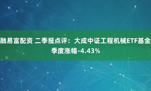 融易富配资 二季报点评：大成中证工程机械ETF基金季度涨幅-4.43%