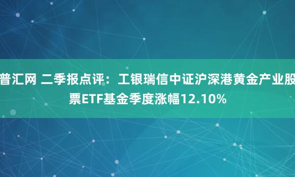 普汇网 二季报点评：工银瑞信中证沪深港黄金产业股票ETF基金季度涨幅12.10%