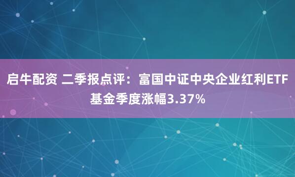 启牛配资 二季报点评：富国中证中央企业红利ETF基金季度涨幅3.37%