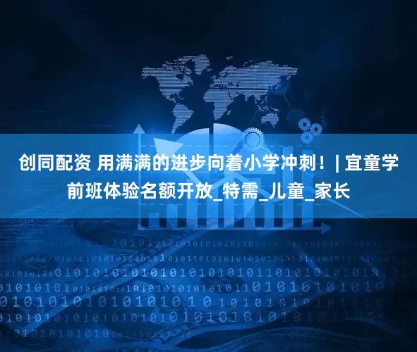 创同配资 用满满的进步向着小学冲刺！| 宜童学前班体验名额开放_特需_儿童_家长