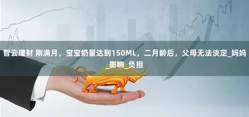 智云理财 刚满月，宝宝奶量达到150ML，二月龄后，父母无法淡定_妈妈_影响_负担