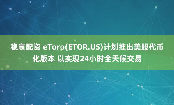 稳赢配资 eToro(ETOR.US)计划推出美股代币化版本 以实现24小时全天候交易