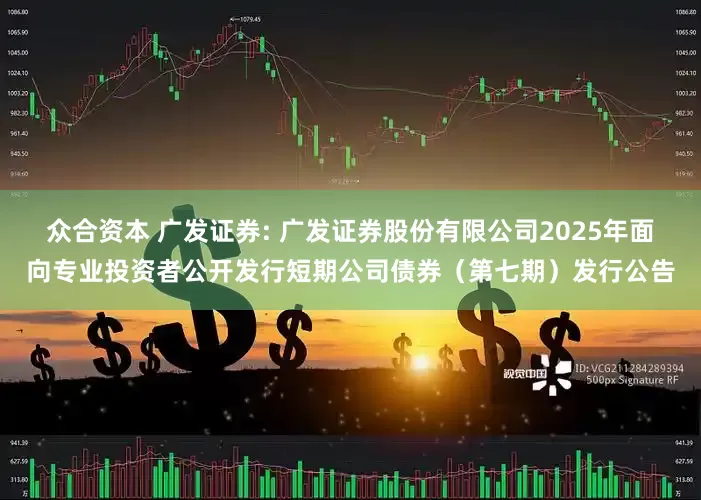 众合资本 广发证券: 广发证券股份有限公司2025年面向专业投资者公开发行短期公司债券（第七期）发行公告