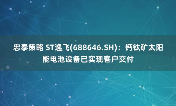 忠泰策略 ST逸飞(688646.SH)：钙钛矿太阳能电池设备已实现客户交付