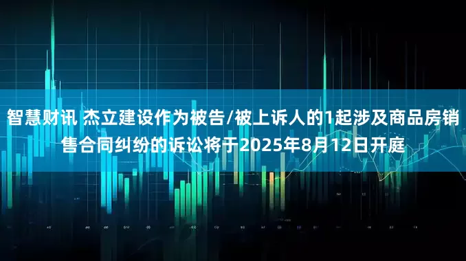 智慧财讯 杰立建设作为被告/被上诉人的1起涉及商品房销售合同纠纷的诉讼将于2025年8月12日开庭