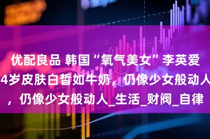 优配良品 韩国“氧气美女”李英爱豪宅内种菜，54岁皮肤白皙如牛奶，仍像少女般动人_生活_财阀_自律