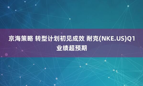 京海策略 转型计划初见成效 耐克(NKE.US)Q1业绩超预期