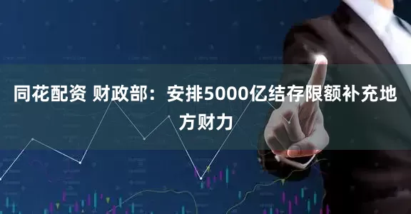同花配资 财政部：安排5000亿结存限额补充地方财力
