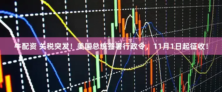 牛配资 关税突发！美国总统签署行政令，11月1日起征收！