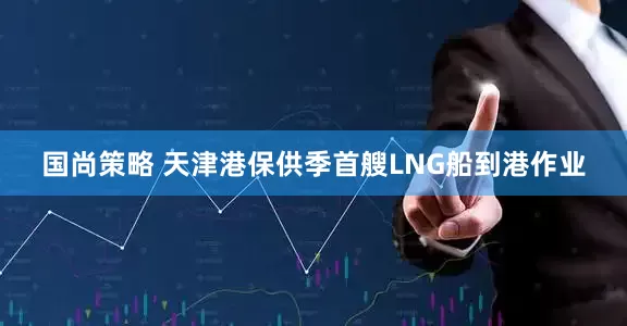 国尚策略 天津港保供季首艘LNG船到港作业