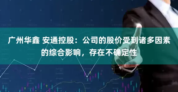 广州华鑫 安通控股：公司的股价受到诸多因素的综合影响，存在不确定性