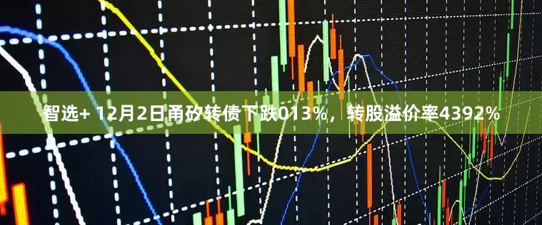 智选+ 12月2日甬矽转债下跌013%，转股溢价率4392%