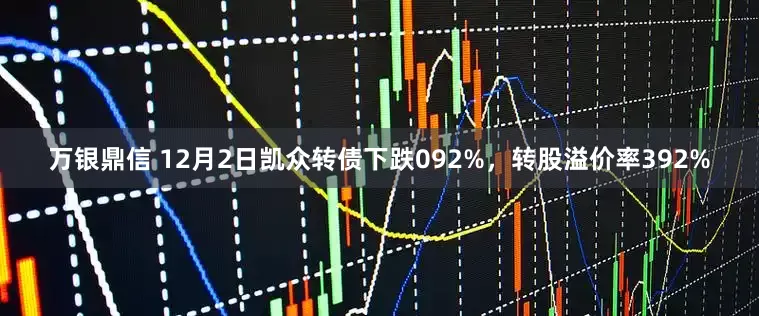 万银鼎信 12月2日凯众转债下跌092%，转股溢价率392%