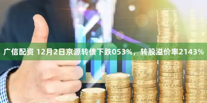 广信配资 12月2日京源转债下跌053%，转股溢价率2143%