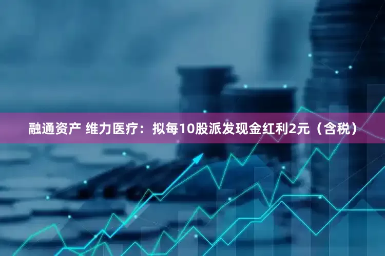融通资产 维力医疗：拟每10股派发现金红利2元（含税）