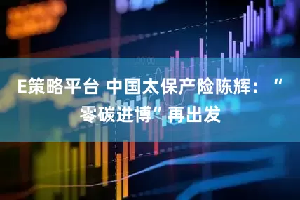 E策略平台 中国太保产险陈辉：“零碳进博”再出发