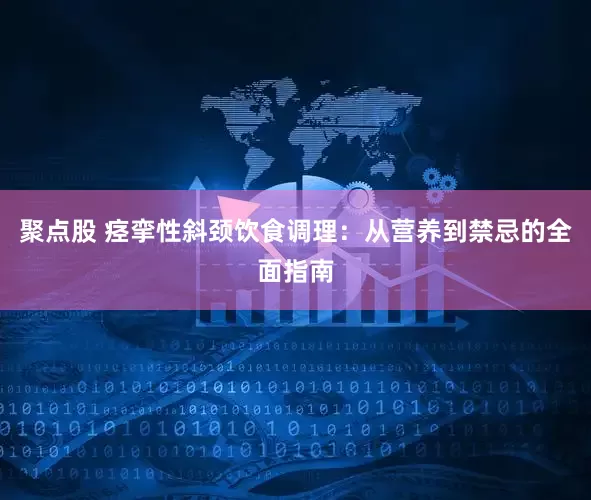聚点股 痉挛性斜颈饮食调理：从营养到禁忌的全面指南