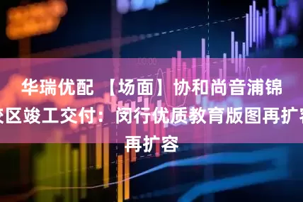 华瑞优配 【场面】协和尚音浦锦校区竣工交付：闵行优质教育版图再扩容